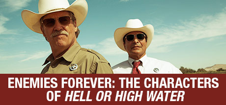 Hell Or High Water: Enemies Forever: The Characters Of Hell Or High Water